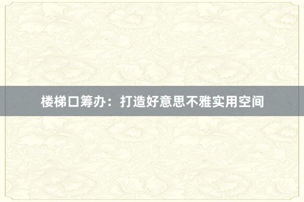 楼梯口筹办：打造好意思不雅实用空间