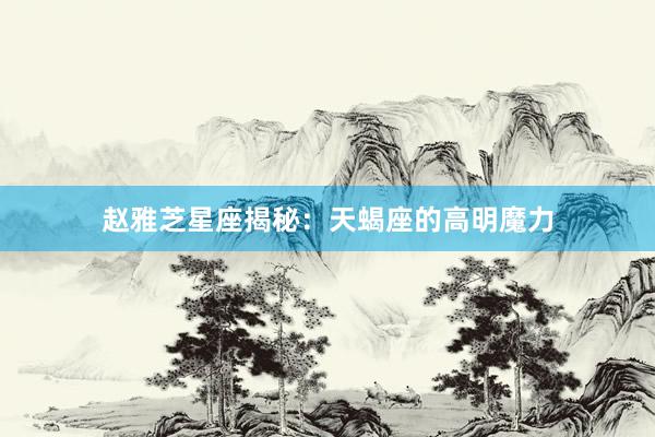 赵雅芝星座揭秘：天蝎座的高明魔力