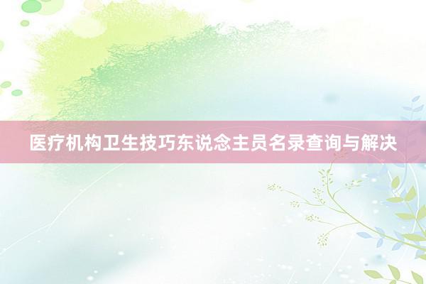 医疗机构卫生技巧东说念主员名录查询与解决