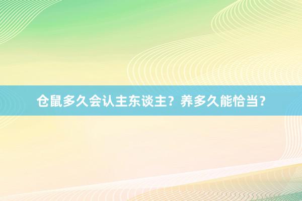 仓鼠多久会认主东谈主？养多久能恰当？