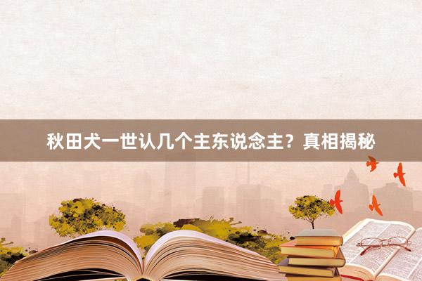 秋田犬一世认几个主东说念主？真相揭秘