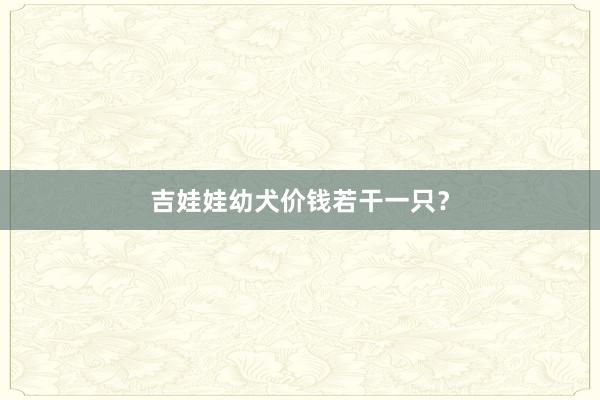 吉娃娃幼犬价钱若干一只？